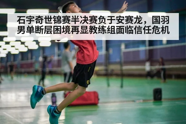 石宇奇世锦赛半决赛负于安赛龙，国羽男单断层困境再显教练组面临信任危机