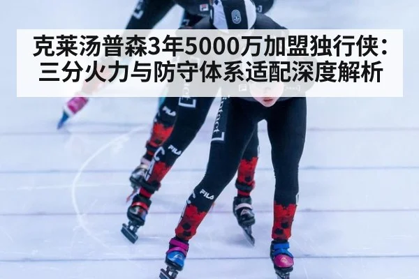 克莱汤普森3年5000万加盟独行侠：三分火力与防守体系适配深度解析