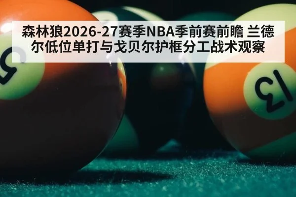 森林狼2026-27赛季NBA季前赛前瞻 兰德尔低位单打与戈贝尔护框分工战术观察
