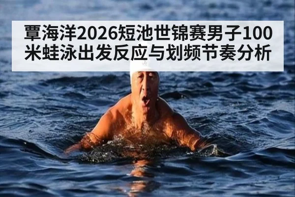 覃海洋2026短池世锦赛男子100米蛙泳出发反应与划频节奏分析